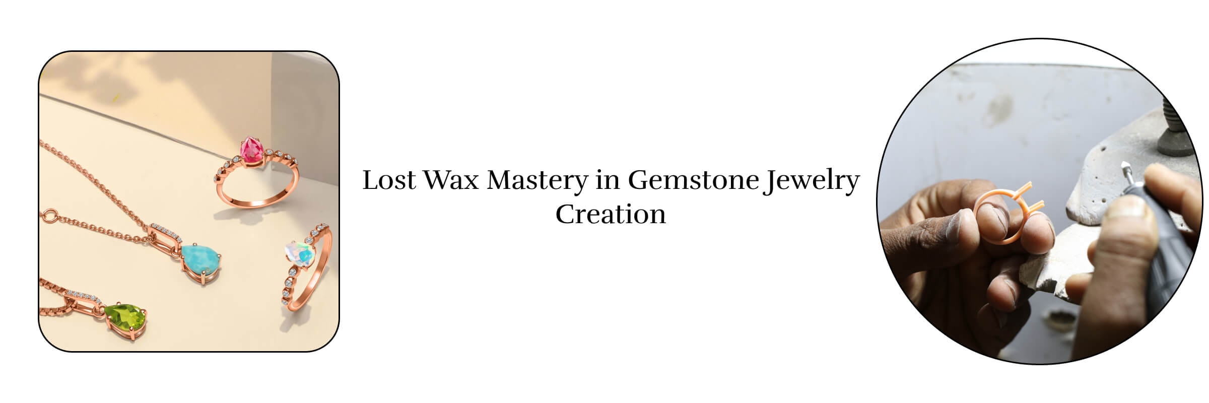 The Lost Wax Process An Integral Part of Wholesale Gemstone Jewelry Manufacturing
